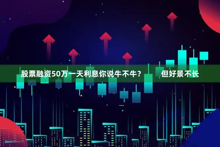 股票融资50万一天利息你说牛不牛？        但好景不长