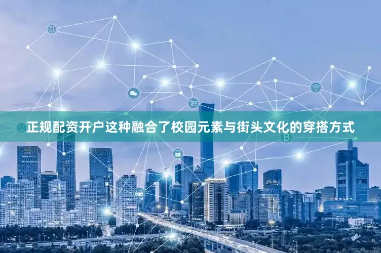 正规配资开户这种融合了校园元素与街头文化的穿搭方式