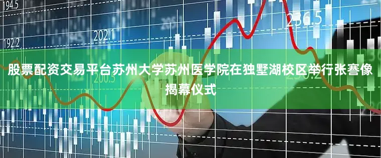 股票配资交易平台苏州大学苏州医学院在独墅湖校区举行张謇像揭幕仪式