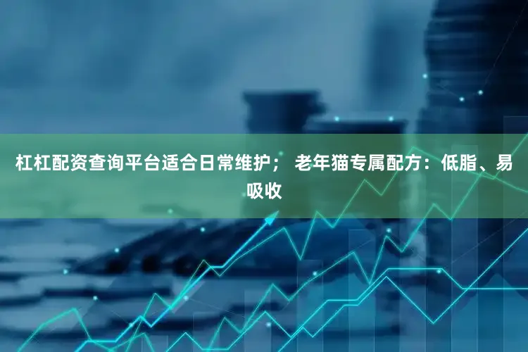杠杠配资查询平台适合日常维护； 老年猫专属配方：低脂、易吸收