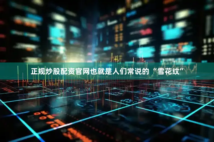 正规炒股配资官网也就是人们常说的 “雪花纹”