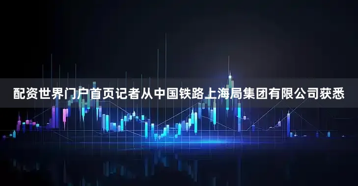 配资世界门户首页记者从中国铁路上海局集团有限公司获悉