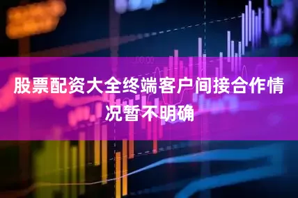 股票配资大全终端客户间接合作情况暂不明确