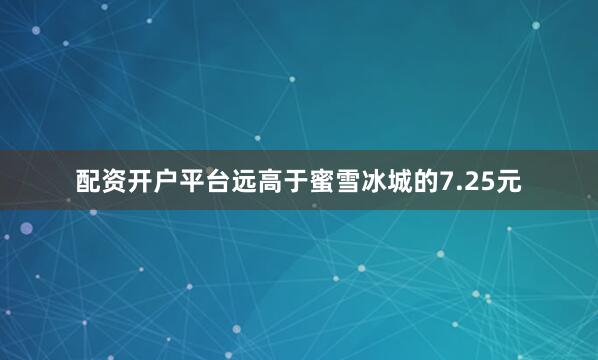 配资开户平台远高于蜜雪冰城的7.25元