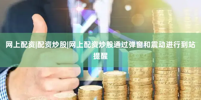 网上配资|配资炒股|网上配资炒股通过弹窗和震动进行到站提醒