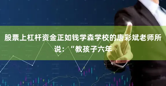 股票上杠杆资金正如钱学森学校的唐彩斌老师所说：“教孩子六年