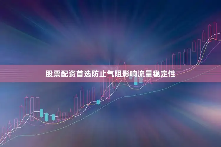 股票配资首选防止气阻影响流量稳定性