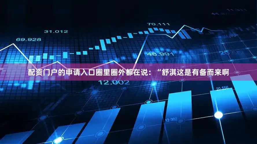 配资门户的申请入口圈里圈外都在说：“舒淇这是有备而来啊