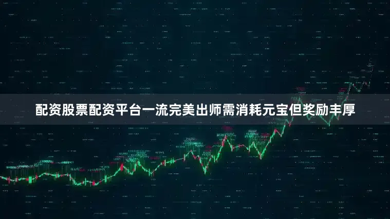 配资股票配资平台一流完美出师需消耗元宝但奖励丰厚
