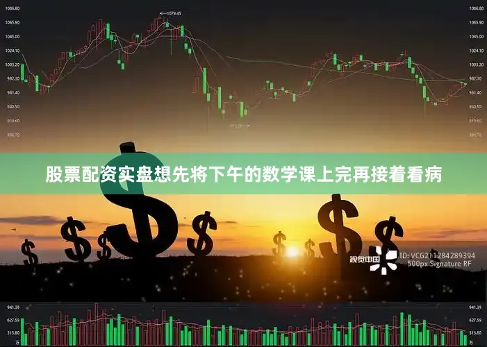 股票配资实盘想先将下午的数学课上完再接着看病