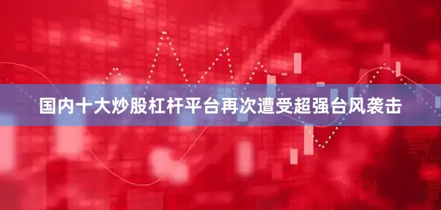 国内十大炒股杠杆平台再次遭受超强台风袭击