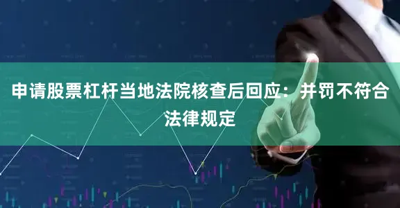 申请股票杠杆当地法院核查后回应：并罚不符合法律规定