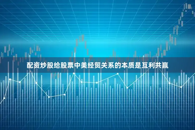 配资炒股给股票中美经贸关系的本质是互利共赢