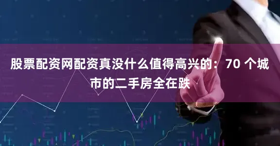 股票配资网配资真没什么值得高兴的：70 个城市的二手房全在跌