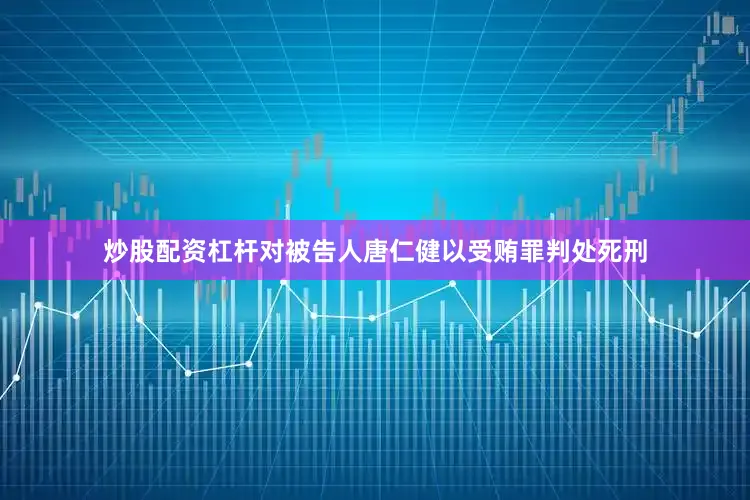炒股配资杠杆对被告人唐仁健以受贿罪判处死刑