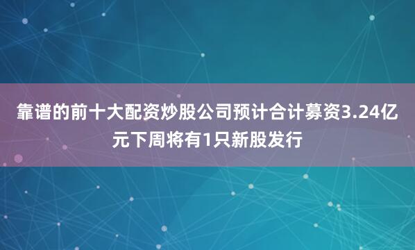 靠谱的前十大配资炒股公司预计合计募资3.24亿元下周将有1只新股发行