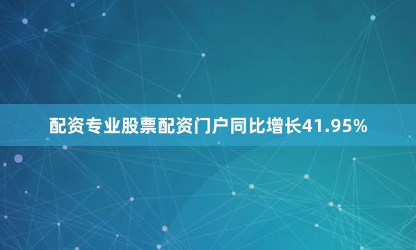 配资专业股票配资门户同比增长41.95%