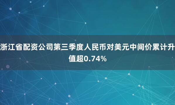 浙江省配资公司第三季度人民币对美元中间价累计升值超0.74%