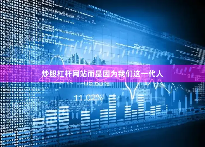 炒股杠杆网站而是因为我们这一代人