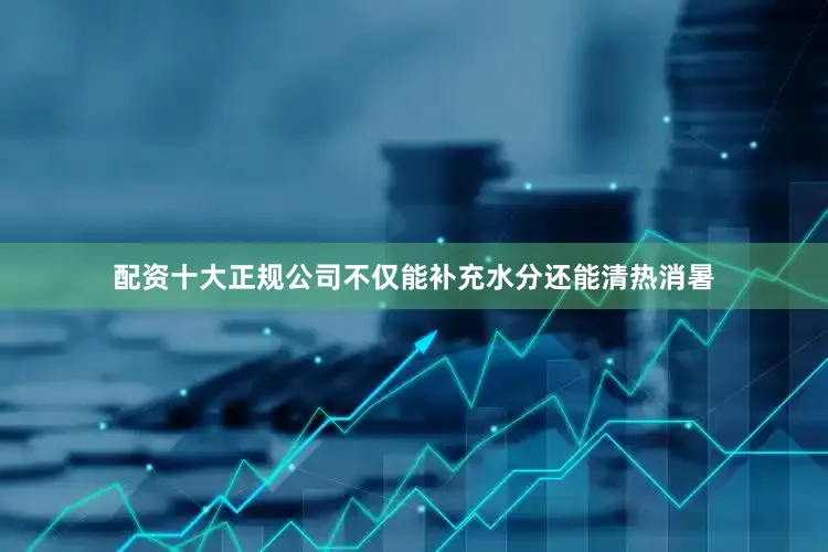配资十大正规公司不仅能补充水分还能清热消暑
