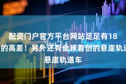 配资门户官方平台网站足足有188米的高差！另外还有全球首创的悬崖轨道车