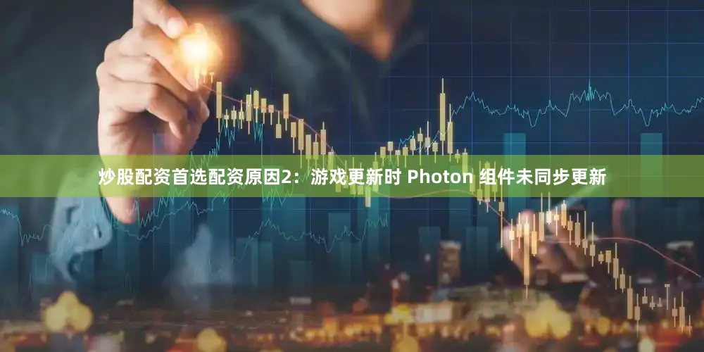 炒股配资首选配资原因2：游戏更新时 Photon 组件未同步更新