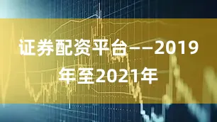证券配资平台　　——2019年至2021年