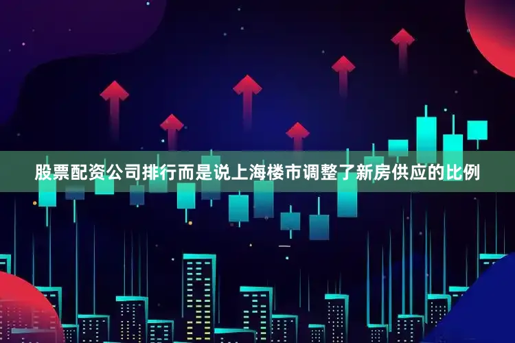 股票配资公司排行而是说上海楼市调整了新房供应的比例