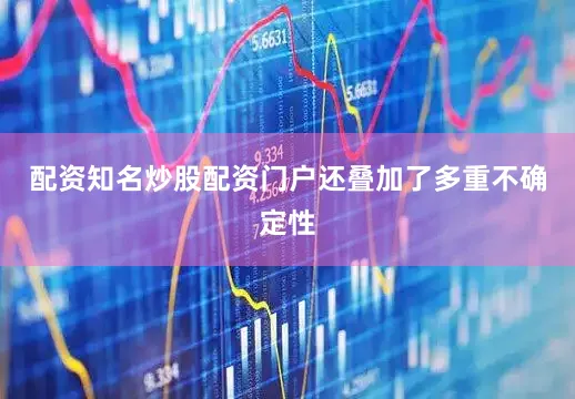 配资知名炒股配资门户还叠加了多重不确定性